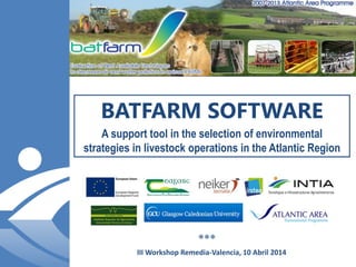 BATFARM SOFTWARE
A support tool in the selection of environmental
strategies in livestock operations in the Atlantic Region
III Workshop Remedia-Valencia, 10 Abril 2014

 