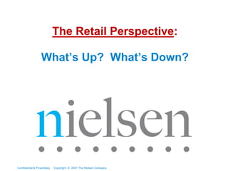 The Retail Perspective:

                   What’s Up? What’s Down?




Confidential & Proprietary   Copyright © 2007 The Nielsen Company
 