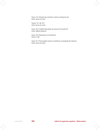 Figura 14.2 Variação das correntes e ventos ao longo do ano
Fonte:Acervo do autor
Figuras 16.1 até 18.1.
Fonte:Acervo do autor
Figura 18.2 Unidade depuradora de ostras em Cananéia-SP
Fonte: Gilberto Manzoni
Figura 18.3 Depuração em reservatórios
Fonte: R. Poli
Figura 19.1 Preocupações sociais e econômicas na produção de moluscos.
Fonte:Acervo do autor
Cultivo de organismos aquáticos - Malacoculturae-Tec Brasil 394
 