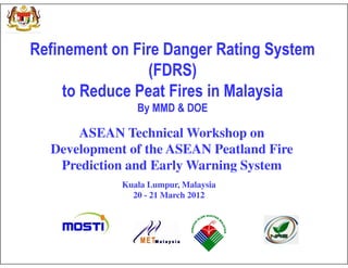 Refinement on Fire Danger Rating System
                 (FDRS)
     to Reduce Peat Fires in Malaysia
                By MMD & DOE

      ASEAN Technical Workshop on
  Development of the ASEAN Peatland Fire
   Prediction and Early Warning System
             Kuala Lumpur, Malaysia
               20 - 21 March 2012
 