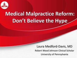 Medical Malpractice Reform:
Don’t Believe the Hype
Laura Medford-Davis, MD
Robert Wood Johnson Clinical Scholar
University of Pennsylvania
 