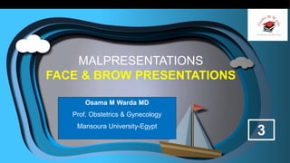 MALPRESENTATIONS
FACE & BROW PRESENTATIONS
Osama M Warda MD
Prof. Obstetrics & Gynecology
Mansoura University-Egypt
3
 