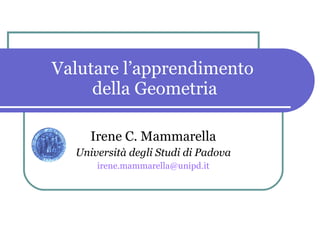 Valutare l’apprendimento  della Geometria Irene C. Mammarella Università degli Studi di Padova [email_address] 