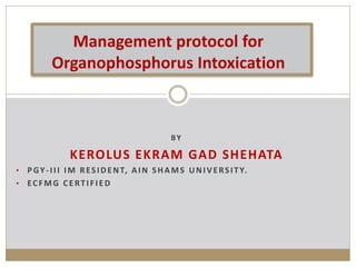 BY
KEROLUS EKRAM GAD SHEHATA
• PGY-III IM RESIDENT, AIN SHAMS UNIVERSITY.
• ECFMG CERTIFIED
Management protocol for
Organophosphorus Intoxication
 