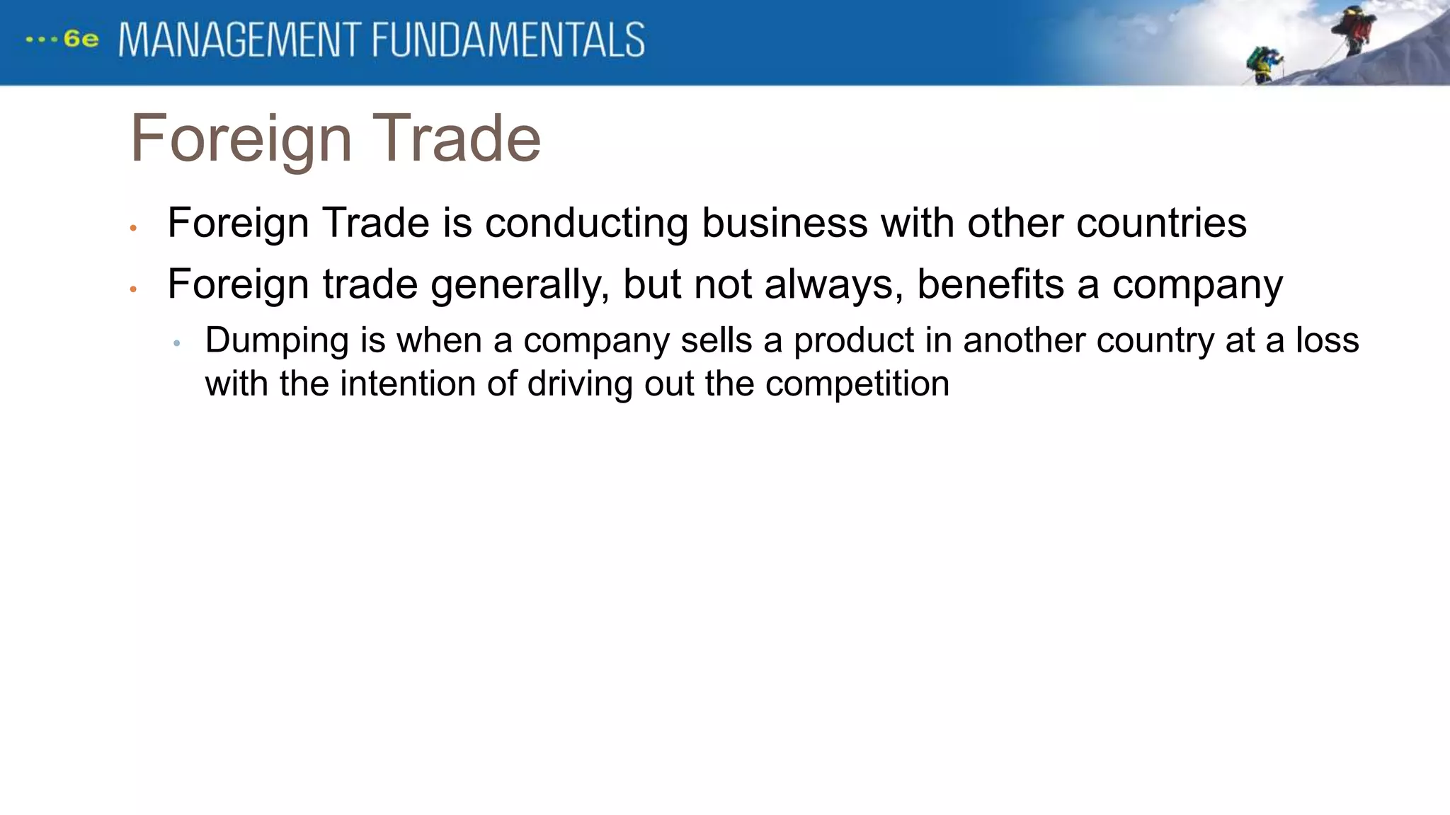 Foreign Trade
• Foreign Trade is conducting business with other countries
• Foreign trade generally, but not always, benefits a company
• Dumping is when a company sells a product in another country at a loss
with the intention of driving out the competition
 