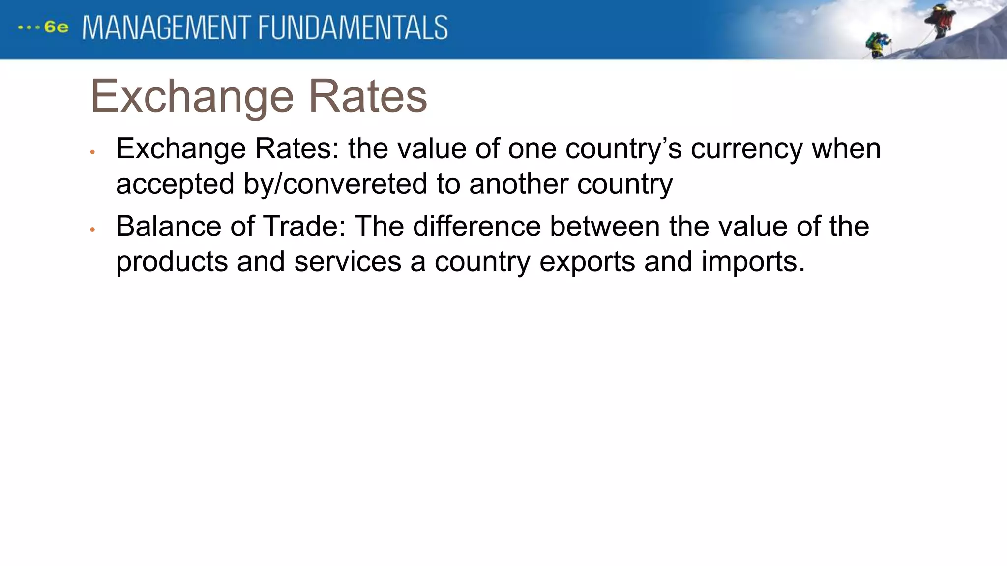 Exchange Rates
• Exchange Rates: the value of one country’s currency when
accepted by/convereted to another country
• Balance of Trade: The difference between the value of the
products and services a country exports and imports.
 