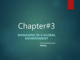 Chapter#3
MANAGING IN A GLOBAL
ENVIRONMENT
Course Instructor:
Hamza
 