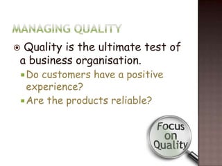 Quality is the ultimate test of
a business organisation.
 Do customers have a positive
  experience?
 Are the products reliable?
 