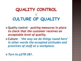  Quality control – putting measures in place
  to check that the customer receives an
  acceptable level of quality.
 Culture – ‘the way we do things round here’
  in other words the accepted attitudes and
  practices of staff at a workplace.

 Turn   to p278-281.
 