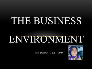 THE BUSINESS
ENVIRONMENT
SRI SUWANTI, S.STP, MM
 