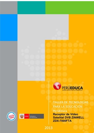 TALLER DE TECNOLOGÍAS
       PARA LA EDUCACIÓN:
       PerúEduca
       Receptor de Video
       Satelital DVB ZINWELL
       ZDX-7000FTA

2013
 
