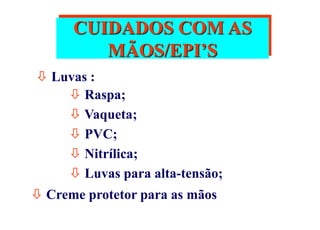 CUIDADOS COM AS
MÃOS/EPI’S
 Luvas :
 Raspa;
 Vaqueta;
 PVC;
 Nitrílica;
 Luvas para alta-tensão;
 Creme protetor para as mãos
 
