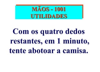 MÃOS - 1001
UTILIDADES
Com os quatro dedos
restantes, em 1 minuto,
tente abotoar a camisa.
 
