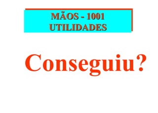 MÃOS - 1001
UTILIDADES
Conseguiu?
 