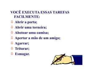 VOCÊ EXECUTA ESSAS TAREFAS
FACILMENTE:
 Abrir a porta;
 Abrir uma torneira;
 Abotoar uma camisa;
 Apertar a mão de um amigo;
 Agarrar;
 Triturar;
 Esmagar.
 