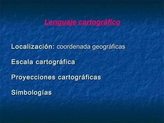 Localización:Localización: coordenada geográficascoordenada geográficas
Escala cartográficaEscala cartográfica
Proyecciones cartográficasProyecciones cartográficas
SimbologíasSimbologías
Lenguaje cartográfico
 