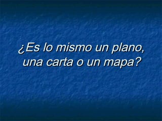 ¿Es lo mismo un plano,¿Es lo mismo un plano,
una carta o un mapa?una carta o un mapa?
 