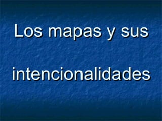 Los mapas y susLos mapas y sus
intencionalidadesintencionalidades
 