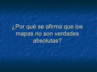 ¿Por qué se afirma que los¿Por qué se afirma que los
mapas no son verdadesmapas no son verdades
absolutas?absolutas?
 