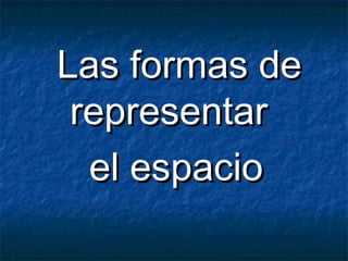 Las formas deLas formas de
representarrepresentar
el espacioel espacio
 