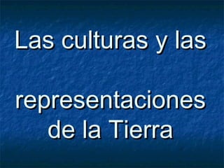Las culturas y lasLas culturas y las
representacionesrepresentaciones
de la Tierrade la Tierra
 