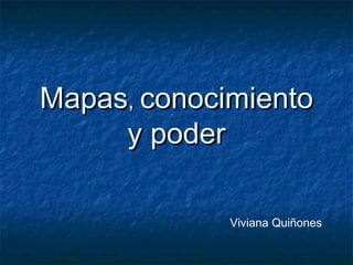 MapasMapas,, conocimientoconocimiento
y podery poder
Viviana Quiñones
 