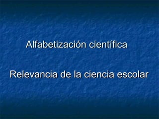 Alfabetización científicaAlfabetización científica
Relevancia de la ciencia escolarRelevancia de la ciencia escolar
 