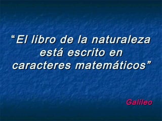 ““El libro de la naturalezaEl libro de la naturaleza
está escrito enestá escrito en
caracteres matemáticos”caracteres matemáticos”
GalileoGalileo
 