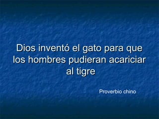 Dios inventó el gato para queDios inventó el gato para que
los hombres pudieran acariciarlos hombres pudieran acariciar
al tigreal tigre
Proverbio chino
 