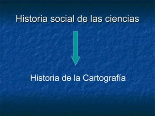Historia social de las cienciasHistoria social de las ciencias
Historia de la Cartografía
 