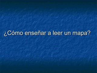 ¿Cómo enseñar a leer un mapa?¿Cómo enseñar a leer un mapa?
 