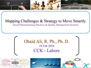 Mapping Challenges & Strategy to Move Smartly
(Good Manufacturing Practices & Quality Management System)
Obaid Ali, R. Ph., Ph. D.
18 Feb 2018
CCK - Lahore
 