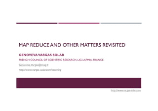 MAP REDUCE AND OTHER MATTERS REVISITED
GENOVEVAVARGAS SOLAR
FRENCH COUNCIL OF SCIENTIFIC RESEARCH, LIG-LAFMIA, FRANCE
Genoveva.Vargas@imag.fr
http://www.vargas-solar.com/teaching
http://www.vargas-solar.com
 