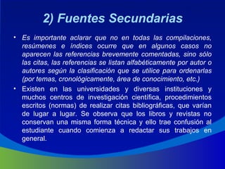 2) Fuentes Secundarias <ul><li>Es importante aclarar que no en todas las compilaciones, resúmenes e índices ocurre que en ...