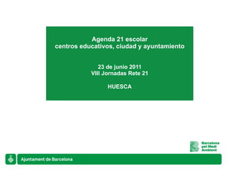Agenda 21 escolar centros educativos, ciudad y ayuntamiento 23 de junio 2011 VIII Jornadas Rete 21 HUESCA 
