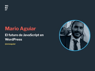 WC
BA
17
Mario Aguiar
El futuro de JavaScript en
WordPress
@emeaguiar
 