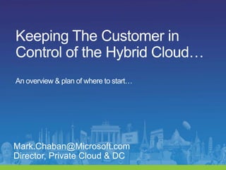 Keeping The Customer in Control of the Hybrid Cloud…An overview & plan of where to start… Mark.Chaban@Microsoft.com   Director, Private Cloud & DC 