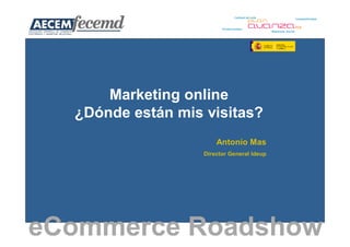 Marketing online
  ¿Dónde están mis visitas?
                       Antonio Mas
                   Director General Ideup




eCommerce Roadshow
 