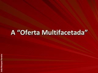 A “Oferta Multifacetada” João Marques Ferreira 