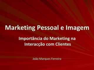 Marketing Pessoal e Imagem Importância do Marketing na  Interacção com Clientes João Marques Ferreira 