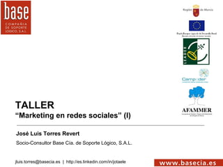 TALLER
“Marketing en redes sociales” (I)

José Luis Torres Revert
Socio-Consultor Base Cía. de Soporte Lógico, S.A.L.


jluis.torres@basecia.es | http://es.linkedin.com/in/jotaele
 