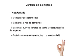 Ventajas en la empresa


- Networking

 o Conseguir asesoramiento

 o Gestionar la red de contactos

 o Encontrar nuevos c...