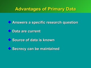 Advantages of Primary Data

 Answers a specific research question

 Data are current

 Source of data is known

 Secrecy can be maintained
 