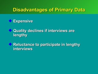 Disadvantages of Primary Data

 Expensive

 Quality declines if interviews are
  lengthy

 Reluctance to participate in lengthy
  interviews
 