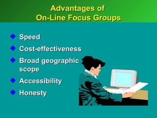 Advantages of
       On-Line Focus Groups

 Speed
 Cost-effectiveness
 Broad geographic
  scope
 Accessibility
 Honesty
 
