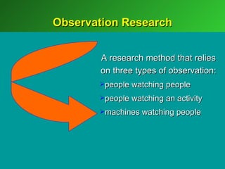 Observation Research


       A research method that relies
       on three types of observation:
       people watching people

       people watching an activity

       machines watching people
 