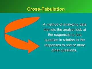 Cross-Tabulation


      A method of analyzing data
      that lets the analyst look at
         the responses to one
       question in relation to the
       responses to one or more
            other questions.
 