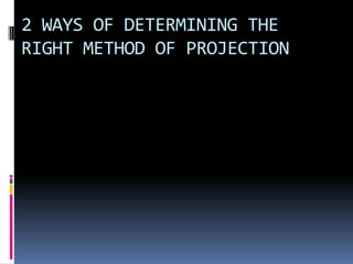 2 WAYS OF DETERMINING THE
RIGHT METHOD OF PROJECTION
 