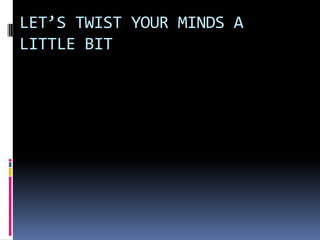 LET’S TWIST YOUR MINDS A
LITTLE BIT
 