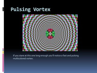 Pulsing Vortex
If you stare at this one long enough you’ll notice a fast and pulsing
multicolored vortex.
 